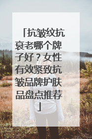 抗皱纹抗衰老哪个牌子好？女性有效紧致抗皱品牌护肤品盘点推荐