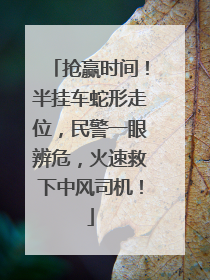 抢赢时间！半挂车蛇形走位，民警一眼辨危，火速救下中风司机！