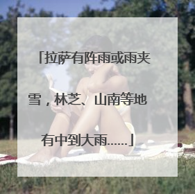 拉萨有阵雨或雨夹雪，林芝、山南等地有中到大雨……