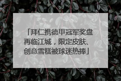 拜仁携德甲冠军奖盘再临江城，限定皮肤、创意雪糕被球迷热捧