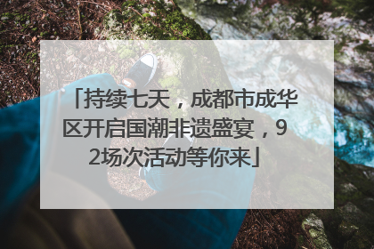 持续七天，成都市成华区开启国潮非遗盛宴，92场次活动等你来