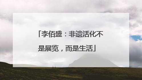李佰盛：非遗活化不是展览，而是生活