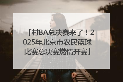 村BA总决赛来了！2025年北京市农民篮球比赛总决赛燃情开赛