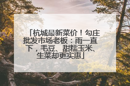 杭城最新菜价！勾庄批发市场老板：雨一直下，毛豆、甜糯玉米、生菜却更实惠