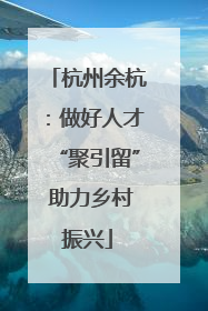 杭州余杭：做好人才“聚引留” 助力乡村振兴