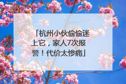 杭州小伙偷偷迷上它，家人7次报警！代价太惨痛