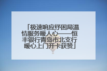 极速响应纾困局温情服务暖人心——恒丰银行青岛市北支行暖心上门开卡获赞