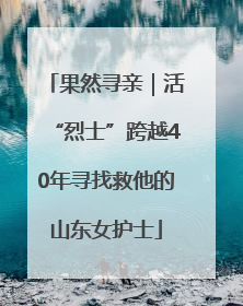 果然寻亲｜活“烈士”跨越40年寻找救他的山东女护士