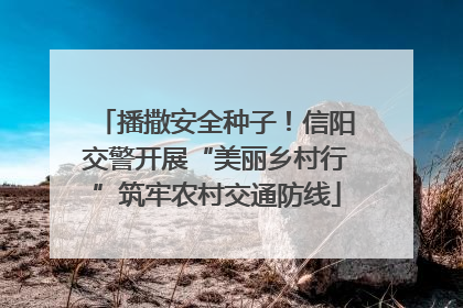 播撒安全种子！信阳交警开展“美丽乡村行”筑牢农村交通防线