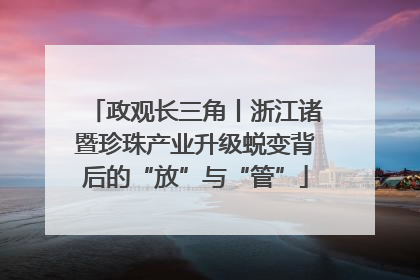政观长三角丨浙江诸暨珍珠产业升级蜕变背后的“放”与“管”