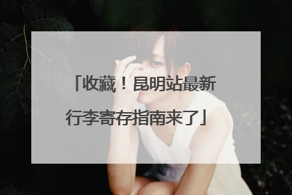 收藏！昆明站最新行李寄存指南来了