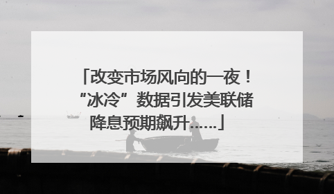 改变市场风向的一夜！“冰冷”数据引发美联储降息预期飙升……