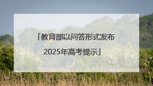 教育部以问答形式发布2025年高考提示