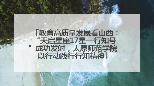 教育高质量发展看山西：“天启星座17星—行知号”成功发射，太原师范学院以行动践行行知精神