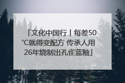 文化中国行丨每差50℃就得变配方 传承人用26年烧制出孔雀蓝釉