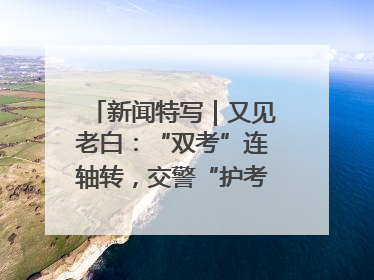 新闻特写｜又见老白：“双考”连轴转，交警“护考档”密集开启