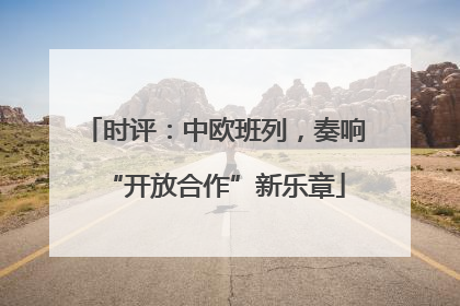 时评：中欧班列，奏响“开放合作”新乐章