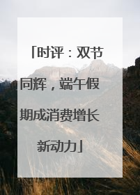 时评：双节同辉，端午假期成消费增长新动力