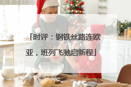 时评：钢铁丝路连欧亚，班列飞驰启新程