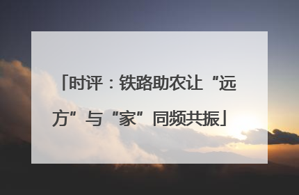 时评：铁路助农让“远方”与“家”同频共振