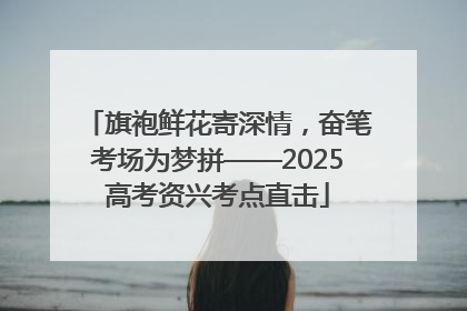 旗袍鲜花寄深情，奋笔考场为梦拼——2025高考资兴考点直击
