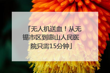 无人机送血！从无锡市区到惠山人民医院只需15分钟