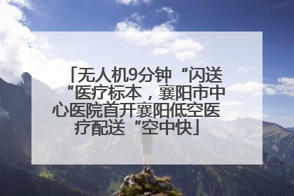 无人机9分钟“闪送“医疗标本，襄阳市中心医院首开襄阳低空医疗配送“空中快