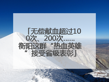 无偿献血超过100次、200次……衡阳这群“热血英雄”接受省级表彰