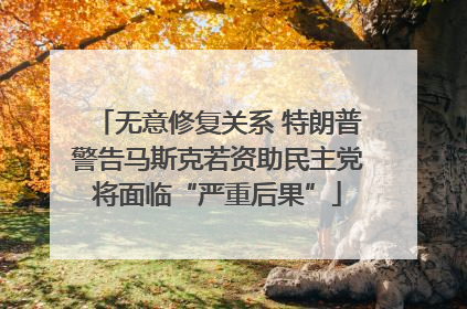 无意修复关系 特朗普警告马斯克若资助民主党将面临“严重后果”