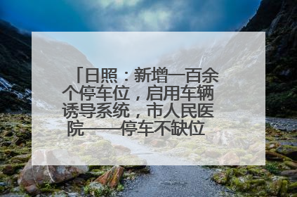 日照：新增一百余个停车位，启用车辆诱导系统，市人民医院——停车不缺位 “医”路更畅通