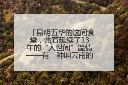 昆明五华的这间食堂，藏着延续了13年的“人世间”温情——有一种叫云南的生活之365天