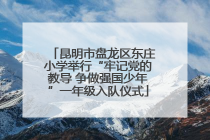 昆明市盘龙区东庄小学举行“牢记党的教导 争做强国少年”一年级入队仪式
