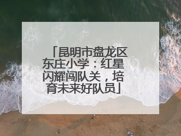昆明市盘龙区东庄小学：红星闪耀闯队关，培育未来好队员