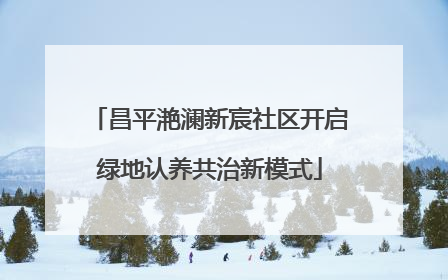 昌平滟澜新宸社区开启绿地认养共治新模式