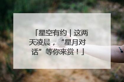 星空有约｜这两天凌晨，“星月对话”等你来赏！