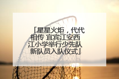 星星火炬，代代相传 宜宾江安西江小学举行少先队新队员入队仪式