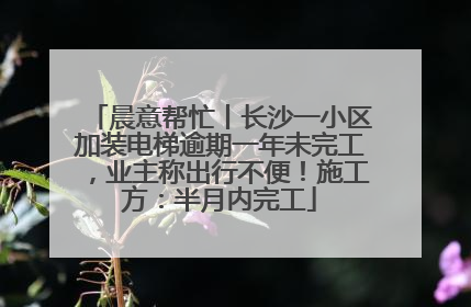 晨意帮忙丨长沙一小区加装电梯逾期一年未完工，业主称出行不便！施工方：半月内完工