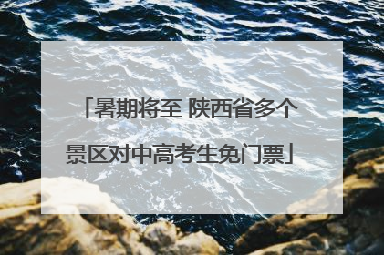 暑期将至 陕西省多个景区对中高考生免门票