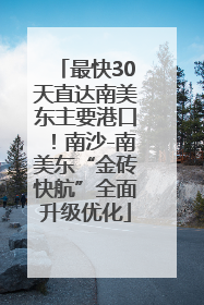 最快30天直达南美东主要港口！南沙-南美东“金砖快航”全面升级优化