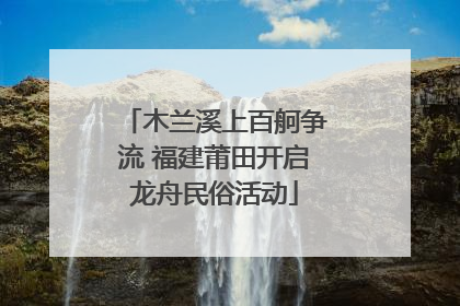 木兰溪上百舸争流 福建莆田开启龙舟民俗活动
