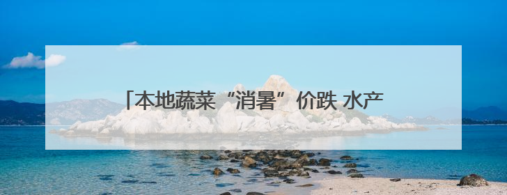 本地蔬菜“消暑”价跌 水产品 “赶热” 涨价 宿迁夏日 “菜篮子”有“温差”