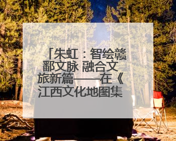 朱虹：智绘赣鄱文脉 融合文旅新篇——在《江西文化地图集》专家评审会上的演讲
