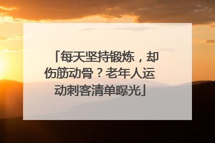 每天坚持锻炼，却伤筋动骨？老年人运动刺客清单曝光