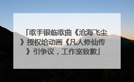 歌手银临歌曲《沧海飞尘》授权给动画《凡人修仙传》引争议，工作室致歉