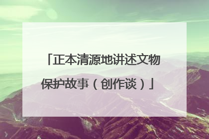 正本清源地讲述文物保护故事（创作谈）