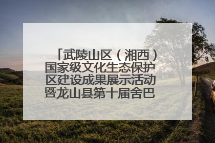 武陵山区（湘西）国家级文化生态保护区建设成果展示活动暨龙山县第十届舍巴日即将启幕