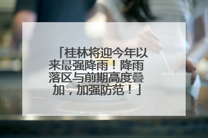 桂林将迎今年以来最强降雨！降雨落区与前期高度叠加，加强防范！