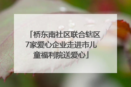 桥东南社区联合辖区7家爱心企业走进市儿童福利院送爱心