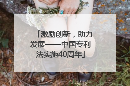激励创新，助力发展——中国专利法实施40周年