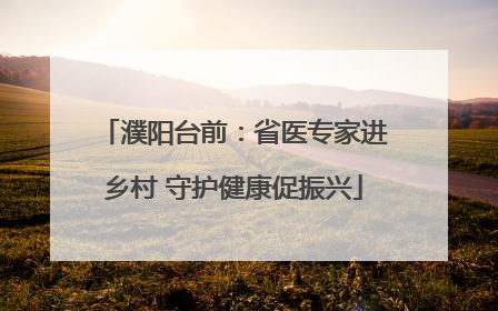 濮阳台前：省医专家进乡村 守护健康促振兴